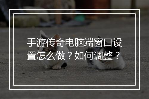 手游传奇电脑端窗口设置怎么做？如何调整？