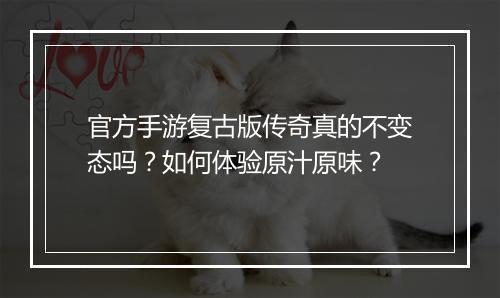 官方手游复古版传奇真的不变态吗？如何体验原汁原味？