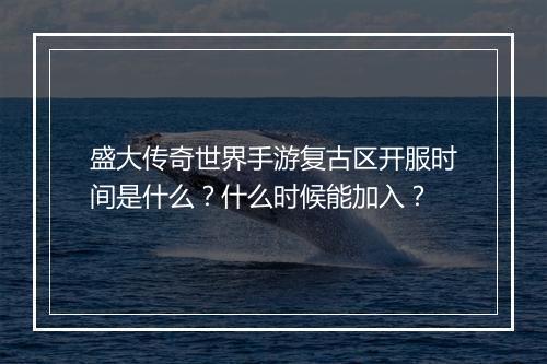盛大传奇世界手游复古区开服时间是什么？什么时候能加入？