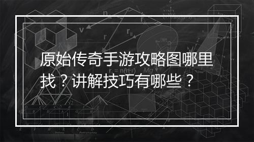 原始传奇手游攻略图哪里找？讲解技巧有哪些？