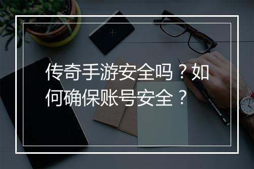 传奇手游安全吗？如何确保账号安全？