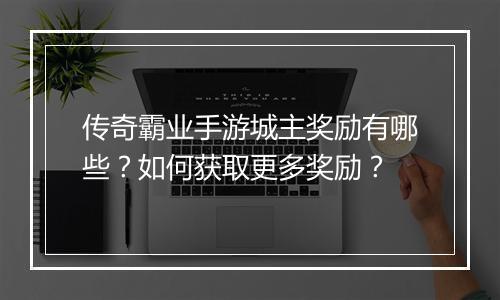 传奇霸业手游城主奖励有哪些？如何获取更多奖励？