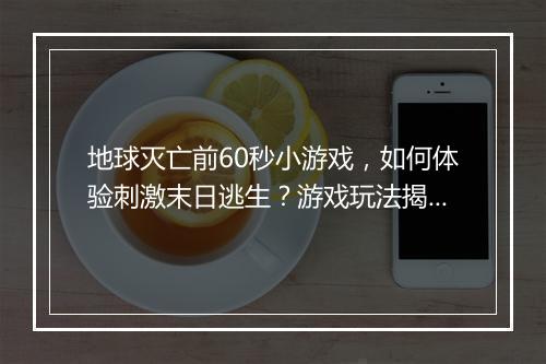 地球灭亡前60秒小游戏，如何体验刺激末日逃生？游戏玩法揭秘？
