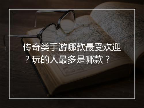 传奇类手游哪款最受欢迎？玩的人最多是哪款？