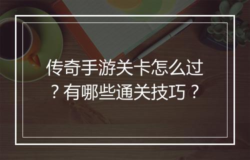 传奇手游关卡怎么过？有哪些通关技巧？