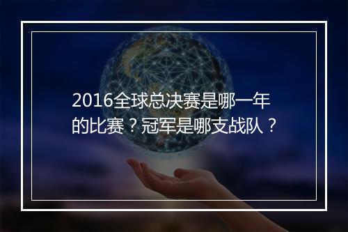 2016全球总决赛是哪一年的比赛？冠军是哪支战队？