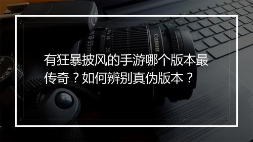 有狂暴披风的手游哪个版本最传奇？如何辨别真伪版本？