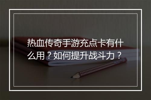 热血传奇手游充点卡有什么用？如何提升战斗力？