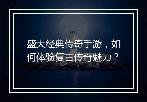 盛大经典传奇手游，如何体验复古传奇魅力？