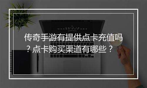 传奇手游有提供点卡充值吗？点卡购买渠道有哪些？