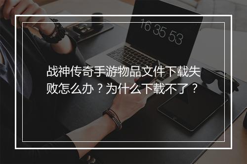 战神传奇手游物品文件下载失败怎么办？为什么下载不了？
