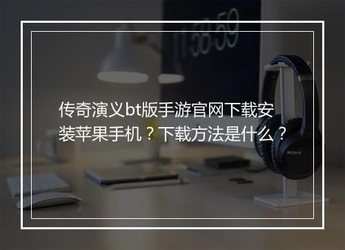 传奇演义bt版手游官网下载安装苹果手机？下载方法是什么？