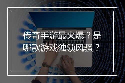 传奇手游最火爆？是哪款游戏独领风骚？