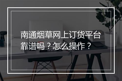 南通烟草网上订货平台靠谱吗？怎么操作？