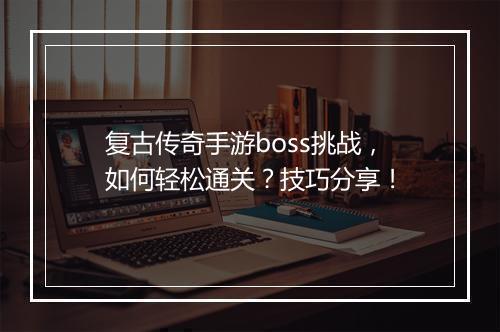 复古传奇手游boss挑战，如何轻松通关？技巧分享！