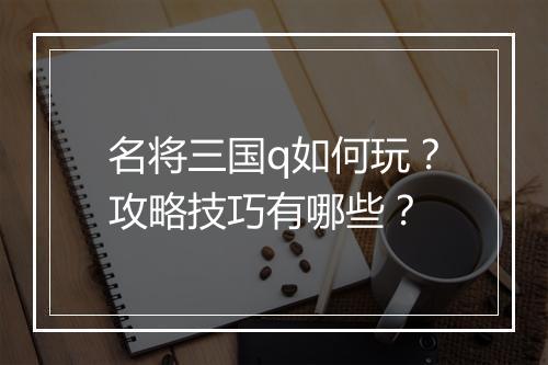 名将三国q如何玩？攻略技巧有哪些？