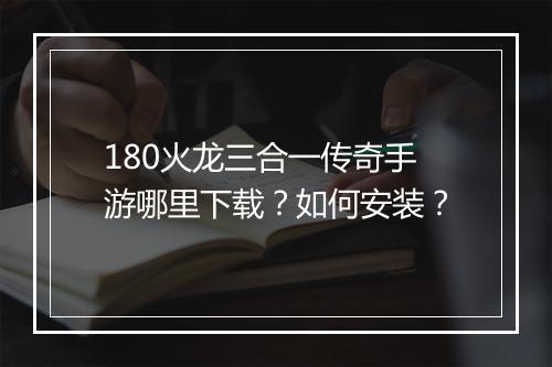 180火龙三合一传奇手游哪里下载？如何安装？