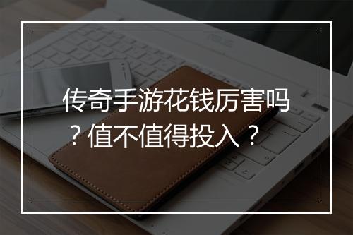 传奇手游花钱厉害吗？值不值得投入？