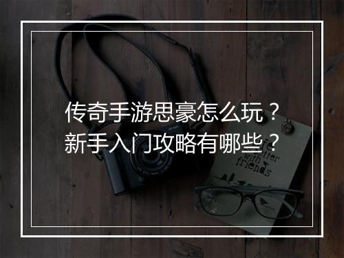 传奇手游思豪怎么玩？新手入门攻略有哪些？