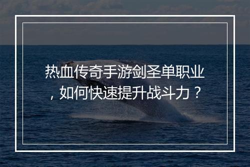 热血传奇手游剑圣单职业，如何快速提升战斗力？