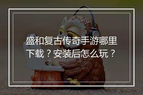 盛和复古传奇手游哪里下载？安装后怎么玩？