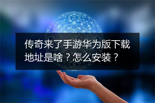 传奇来了手游华为版下载地址是啥？怎么安装？
