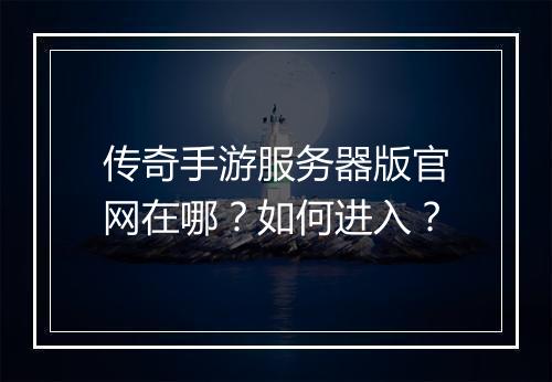 传奇手游服务器版官网在哪？如何进入？