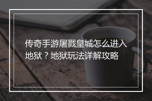 传奇手游屠戮皇城怎么进入地狱？地狱玩法详解攻略