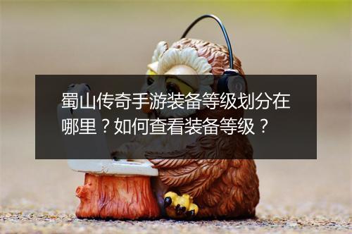 蜀山传奇手游装备等级划分在哪里？如何查看装备等级？