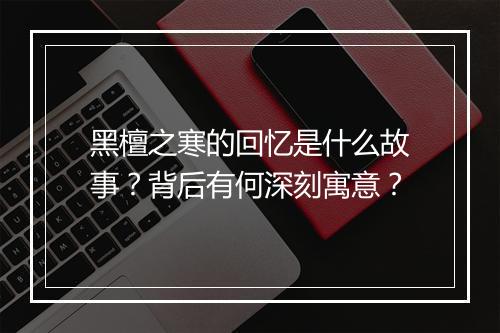 黑檀之寒的回忆是什么故事？背后有何深刻寓意？