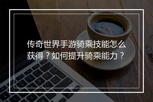 传奇世界手游骑乘技能怎么获得？如何提升骑乘能力？