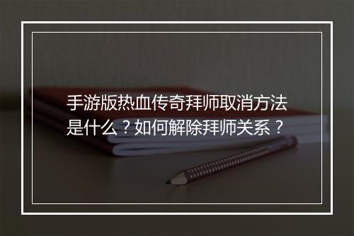 手游版热血传奇拜师取消方法是什么？如何解除拜师关系？