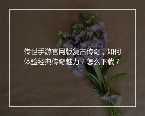 传世手游官网版复古传奇，如何体验经典传奇魅力？怎么下载？