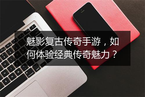 魅影复古传奇手游，如何体验经典传奇魅力？