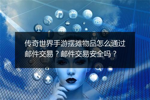 传奇世界手游摆摊物品怎么通过邮件交易？邮件交易安全吗？