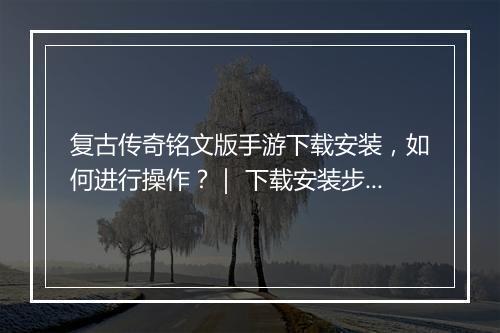 复古传奇铭文版手游下载安装，如何进行操作？｜ 下载安装步骤详解