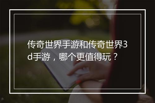 传奇世界手游和传奇世界3d手游，哪个更值得玩？