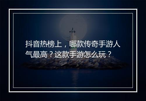 抖音热榜上，哪款传奇手游人气最高？这款手游怎么玩？