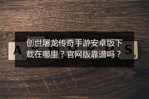 创世屠龙传奇手游安卓版下载在哪里？官网版靠谱吗？
