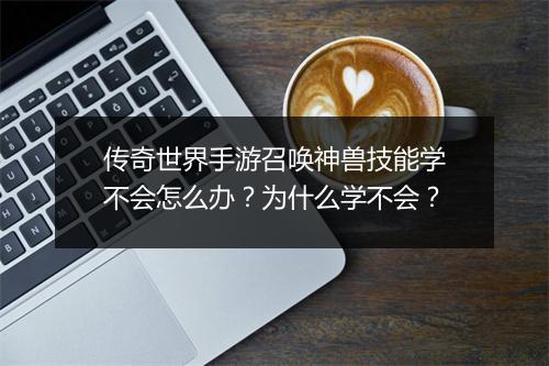 传奇世界手游召唤神兽技能学不会怎么办？为什么学不会？