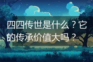 四四传世是什么？它的传承价值大吗？