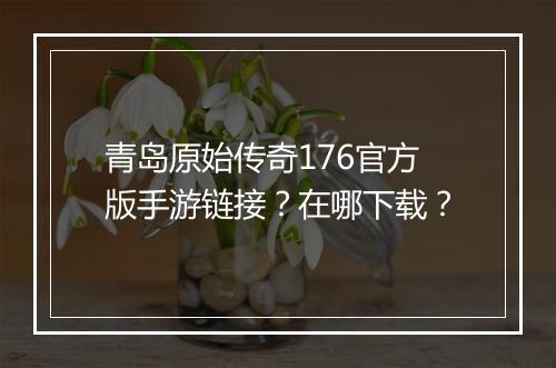 青岛原始传奇176官方版手游链接？在哪下载？