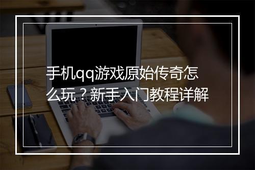 手机qq游戏原始传奇怎么玩？新手入门教程详解