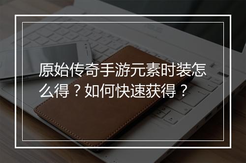 原始传奇手游元素时装怎么得？如何快速获得？