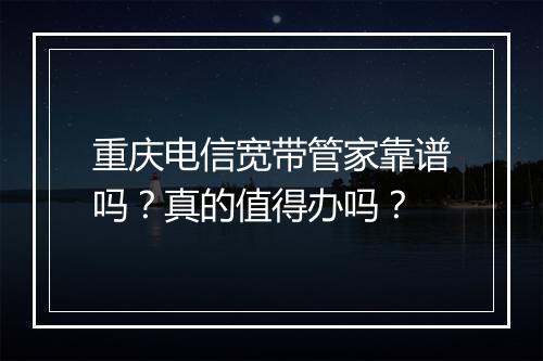 重庆电信宽带管家靠谱吗？真的值得办吗？