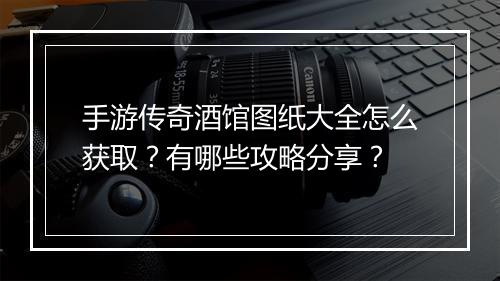 手游传奇酒馆图纸大全怎么获取？有哪些攻略分享？