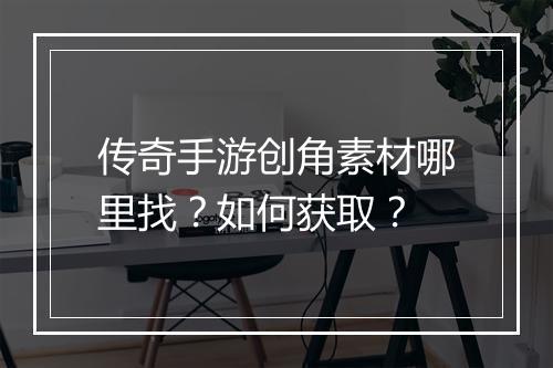 传奇手游创角素材哪里找？如何获取？