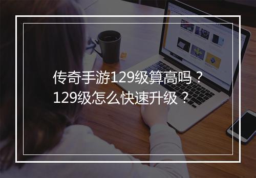 传奇手游129级算高吗？129级怎么快速升级？