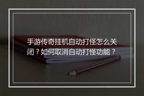 手游传奇挂机自动打怪怎么关闭？如何取消自动打怪功能？