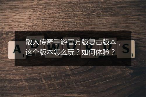 散人传奇手游官方版复古版本，这个版本怎么玩？如何体验？